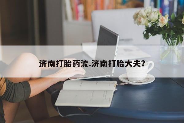 米非米索在线购买济南打胎药流.济南打胎大夫？