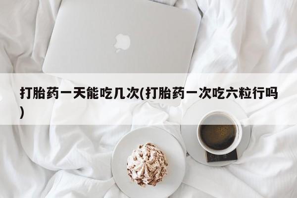 米非米索在线购买打胎药一天能吃几次(打胎药一次吃六粒行吗)