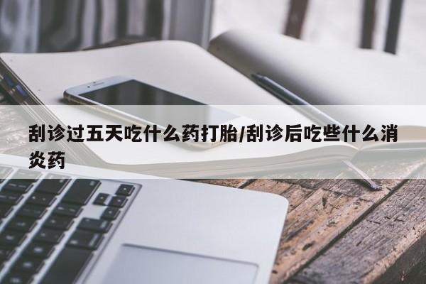 米非米索在线购买刮诊过五天吃什么药打胎/刮诊后吃些什么消炎药