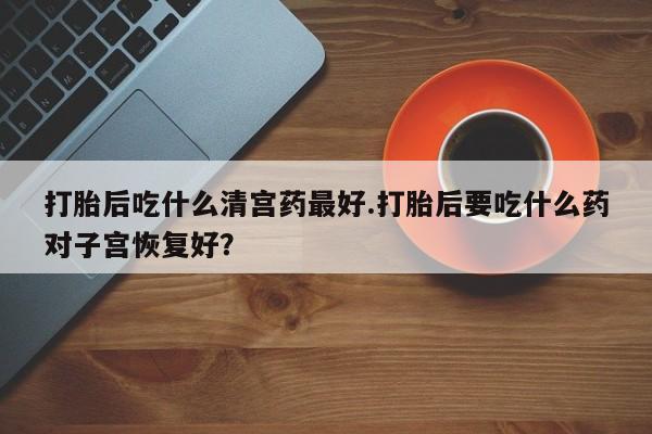 米非米索在线购买打胎后吃什么清宫药最好.打胎后要吃什么药对子宫恢复好？