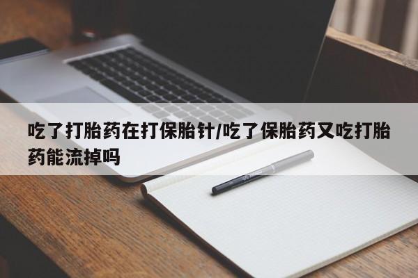 米非米索在线购买吃了打胎药在打保胎针/吃了保胎药又吃打胎药能流掉吗