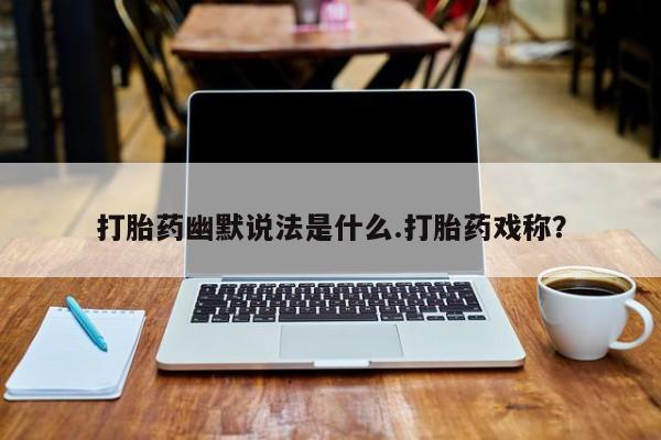 米非米索在线购买打胎药幽默说法是什么.打胎药戏称？
