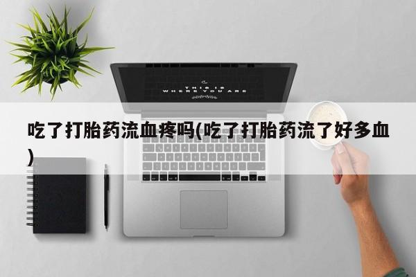 米非米索在线购买吃了打胎药流血疼吗(吃了打胎药流了好多血)