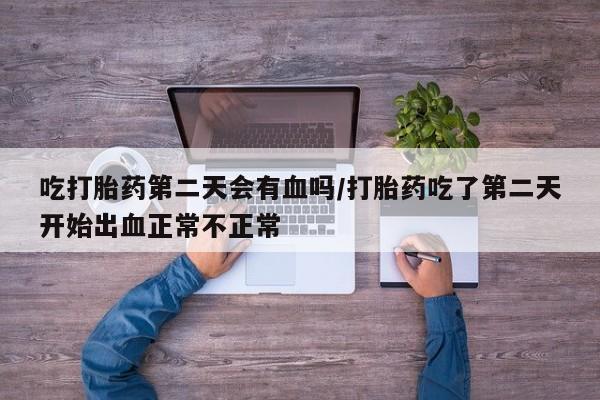 米非米索在线购买吃打胎药第二天会有血吗/打胎药吃了第二天开始出血正常不正常