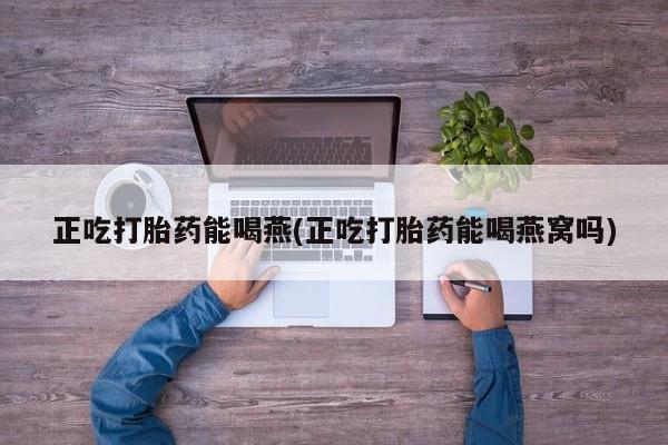 米非米索在线购买正吃打胎药能喝燕(正吃打胎药能喝燕窝吗)