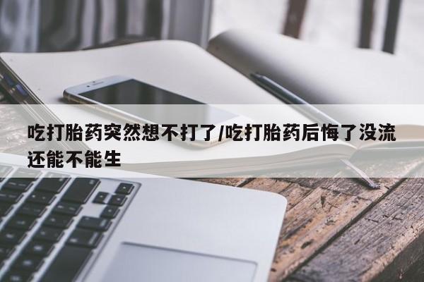 米非米索在线购买吃打胎药突然想不打了/吃打胎药后悔了没流还能不能生