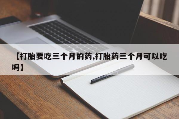 米非米索在线购买【打胎要吃三个月的药,打胎药三个月可以吃吗】