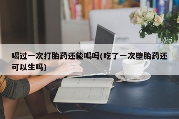 米非米索在线购买喝过一次打胎药还能喝吗(吃了一次堕胎药还可以生吗)