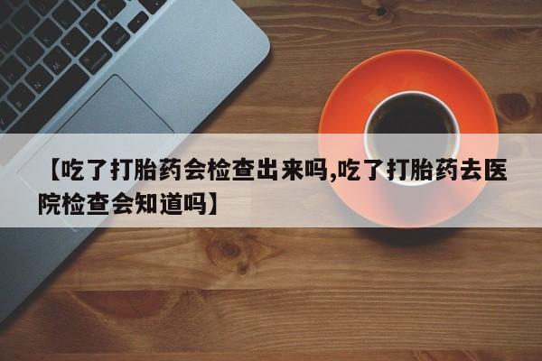 米非米索在线购买【吃了打胎药会检查出来吗,吃了打胎药去医院检查会知道吗】