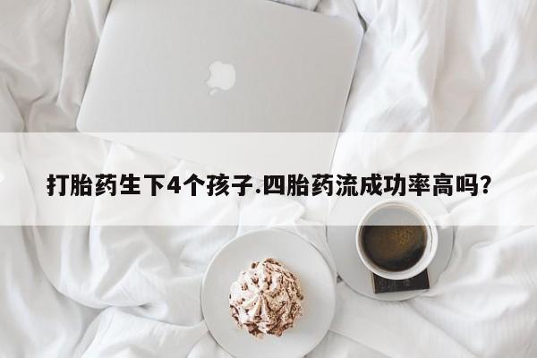 米非米索在线购买打胎药生下4个孩子.四胎药流成功率高吗？