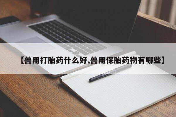 米非米索在线购买【兽用打胎药什么好,兽用保胎药物有哪些】