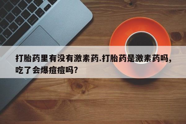 米非米索在线购买打胎药里有没有激素药.打胎药是激素药吗,吃了会爆痘痘吗？