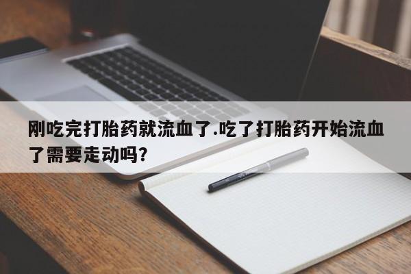 米非米索在线购买刚吃完打胎药就流血了.吃了打胎药开始流血了需要走动吗？