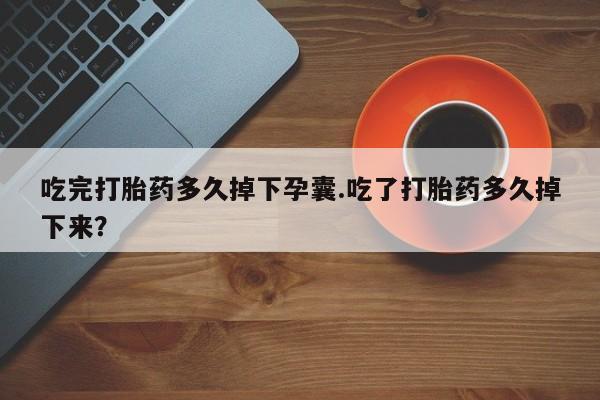 米非米索在线购买吃完打胎药多久掉下孕囊.吃了打胎药多久掉下来？