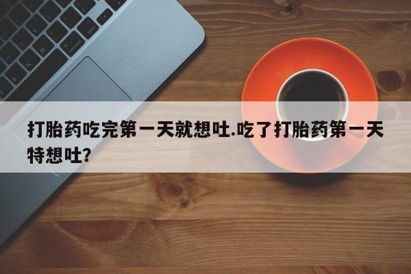 米非米索在线购买打胎药吃完第一天就想吐.吃了打胎药第一天特想吐？