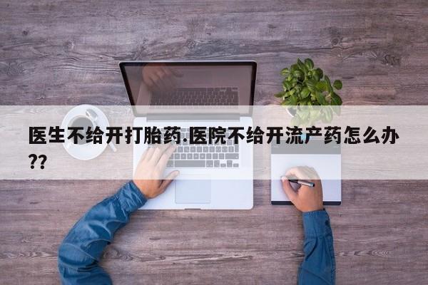 米非米索在线购买医生不给开打胎药.医院不给开流产药怎么办?？
