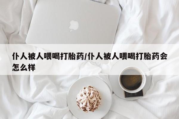 米非米索在线购买仆人被人喂喝打胎药/仆人被人喂喝打胎药会怎么样