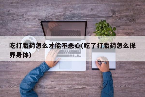 米非米索在线购买吃打胎药怎么才能不恶心(吃了打胎药怎么保养身体)
