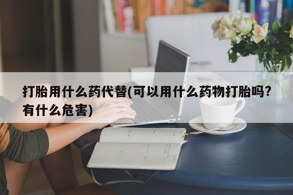 米非米索在线购买打胎用什么药代替(可以用什么药物打胎吗?有什么危害)