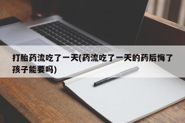 米非米索在线购买打胎药流吃了一天(药流吃了一天的药后悔了孩子能要吗)