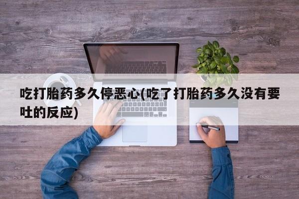米非米索在线购买吃打胎药多久停恶心(吃了打胎药多久没有要吐的反应)