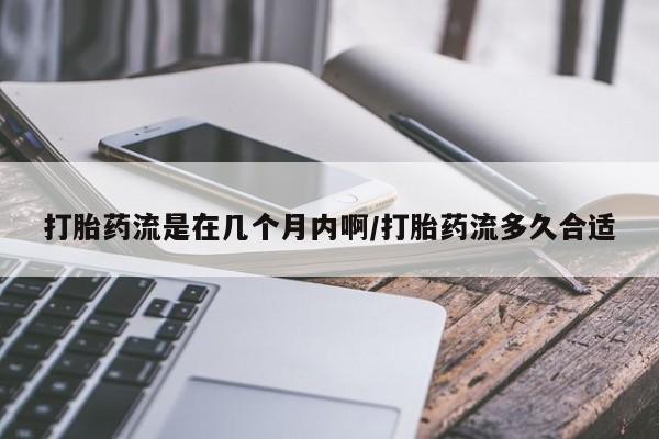 米非米索在线购买打胎药流是在几个月内啊/打胎药流多久合适