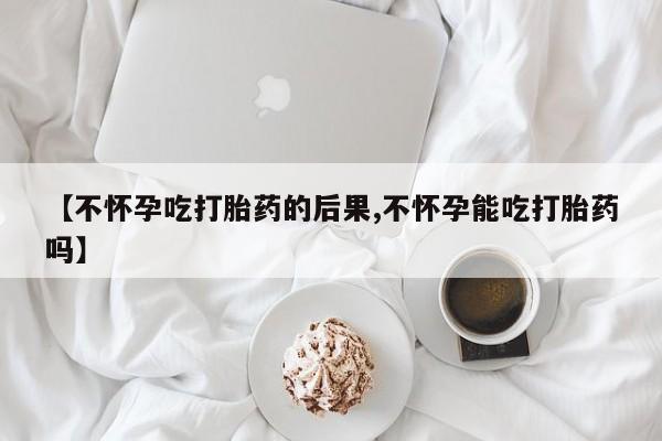米非米索在线购买【不怀孕吃打胎药的后果,不怀孕能吃打胎药吗】
