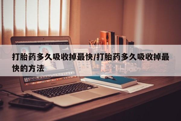 米非米索在线购买打胎药多久吸收掉最快/打胎药多久吸收掉最快的方法