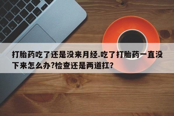 米非米索在线购买打胎药吃了还是没来月经.吃了打胎药一直没下来怎么办?检查还是两道扛？