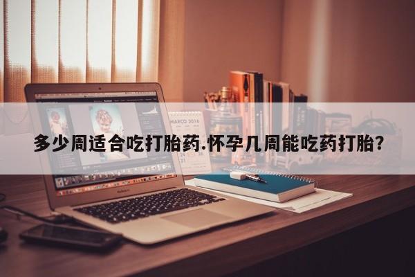 米非米索在线购买多少周适合吃打胎药.怀孕几周能吃药打胎？