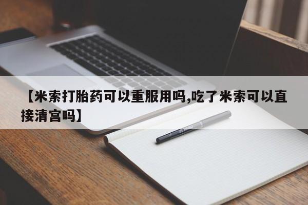 米非米索在线购买【米索打胎药可以重服用吗,吃了米索可以直接清宫吗】