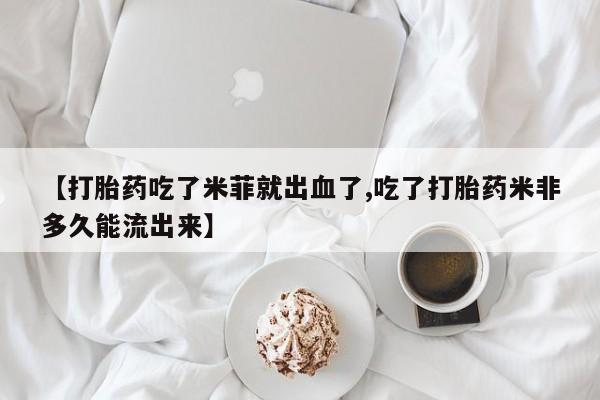 米非米索在线购买【打胎药吃了米菲就出血了,吃了打胎药米非多久能流出来】