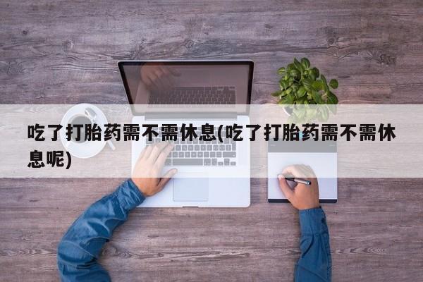 米非米索在线购买吃了打胎药需不需休息(吃了打胎药需不需休息呢)