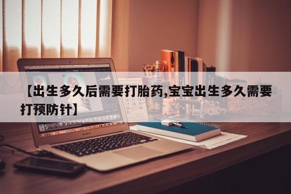 米非米索在线购买【出生多久后需要打胎药,宝宝出生多久需要打预防针】
