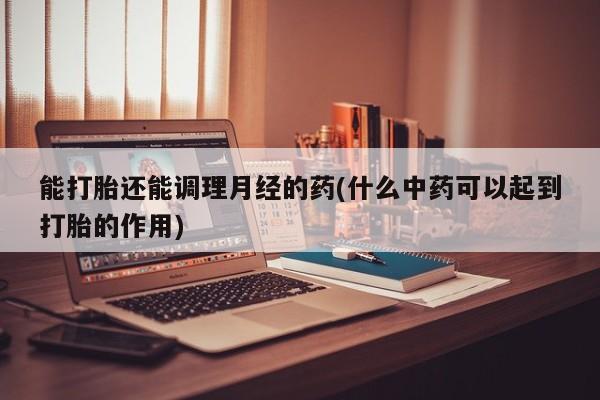 米非米索在线购买能打胎还能调理月经的药(什么中药可以起到打胎的作用)
