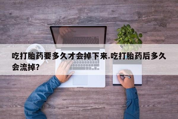 米非米索在线购买吃打胎药要多久才会掉下来.吃打胎药后多久会流掉？