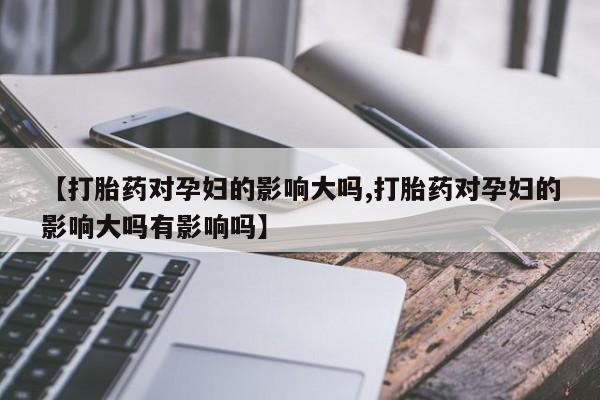 米非米索在线购买【打胎药对孕妇的影响大吗,打胎药对孕妇的影响大吗有影响吗】
