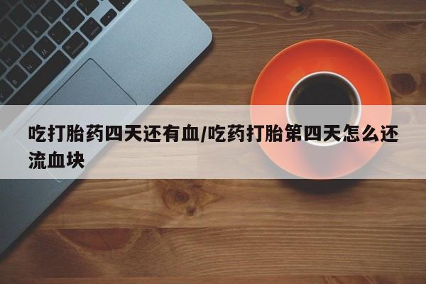 米非米索在线购买吃打胎药四天还有血/吃药打胎第四天怎么还流血块