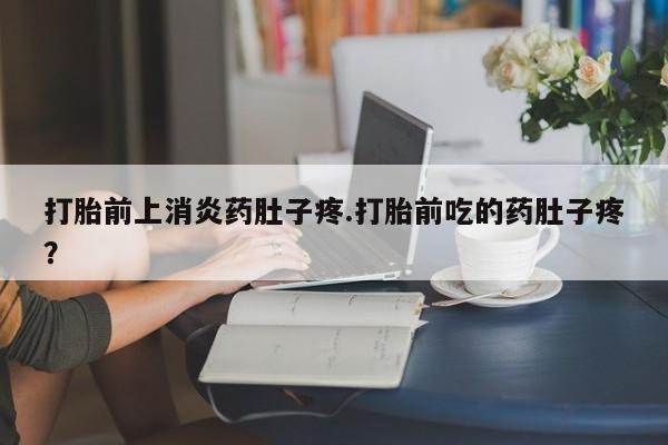 米非米索在线购买打胎前上消炎药肚子疼.打胎前吃的药肚子疼？