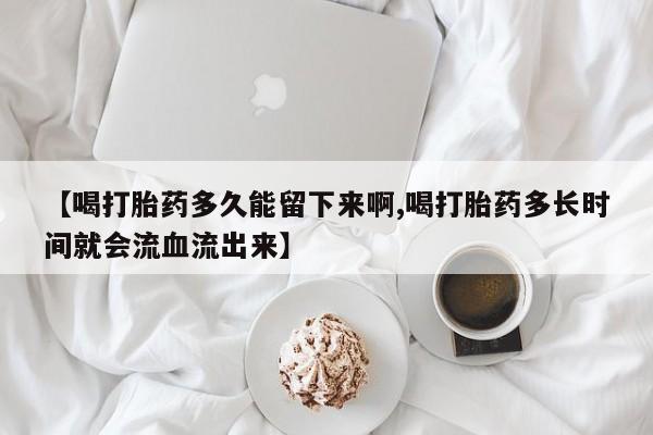 米非米索在线购买【喝打胎药多久能留下来啊,喝打胎药多长时间就会流血流出来】