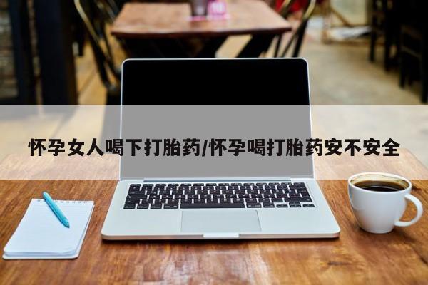 米非米索在线购买怀孕女人喝下打胎药/怀孕喝打胎药安不安全