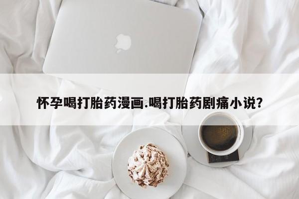 米非米索在线购买怀孕喝打胎药漫画.喝打胎药剧痛小说？
