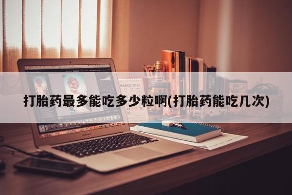 米非米索在线购买打胎药最多能吃多少粒啊(打胎药能吃几次)
