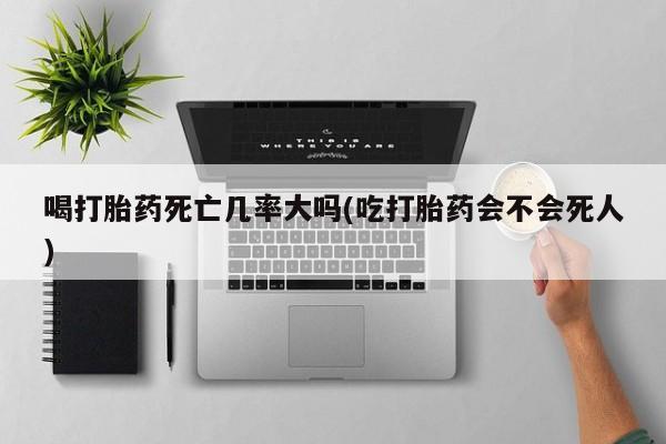 米非米索在线购买喝打胎药死亡几率大吗(吃打胎药会不会死人)
