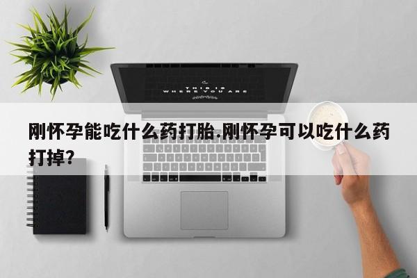 米非米索在线购买刚怀孕能吃什么药打胎.刚怀孕可以吃什么药打掉？