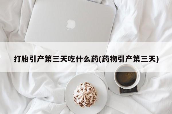 米非米索在线购买打胎引产第三天吃什么药(药物引产第三天)