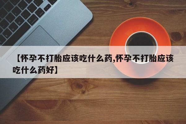 米非米索在线购买【怀孕不打胎应该吃什么药,怀孕不打胎应该吃什么药好】