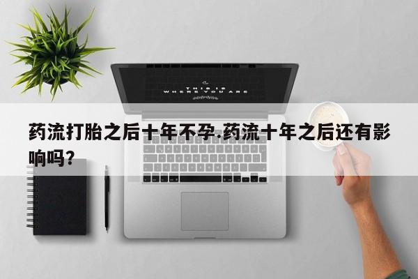 米非米索在线购买药流打胎之后十年不孕.药流十年之后还有影响吗？