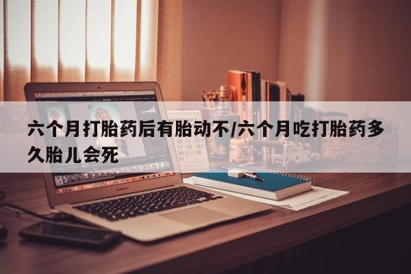 米非米索在线购买六个月打胎药后有胎动不/六个月吃打胎药多久胎儿会死