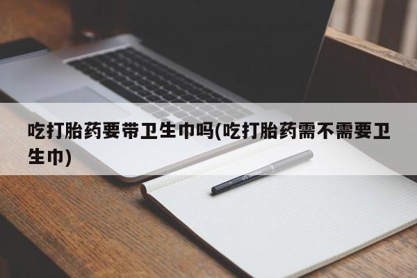 米非米索在线购买吃打胎药要带卫生巾吗(吃打胎药需不需要卫生巾)